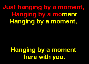 Just hanging by a moment,
Hanging by a moment
Hanging by a moment,

Hanging by a moment
here with you.