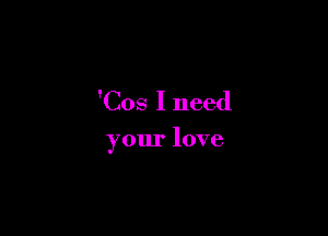 'Cos I need

your love