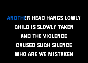ANOTHER HEAD HAHGS LOWLY
CHILD IS SLOWLY TAKEN
AND THE VIOLENCE
CAUSED SUCH SILENCE
WHO ARE WE MISTAKE
