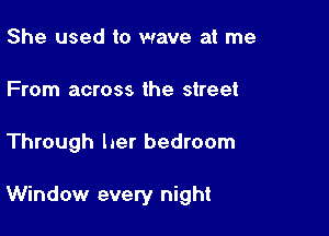 She used to wave at me
From across the street

Through her bedroom

Window every night