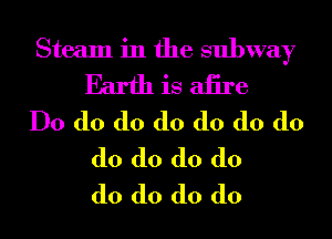 Steam in the subway
Earth is aiire

Do d0 d0 d0 d0 d0 d0
d0 d0 d0 d0
d0 d0 d0 d0
