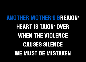 ANOTHER MOTHER'S BREAKIH'
HEART IS TAKIH' OVER
WHEN THE VIOLENCE
CAUSES SILENCE
WE MUST BE MISTAKE