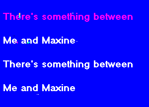 Me and Maxine

There's something between

Me and. Maxine