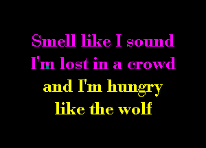 Smell like I smmd

I'm lost in a crowd

and I'm hungry
like the wolf