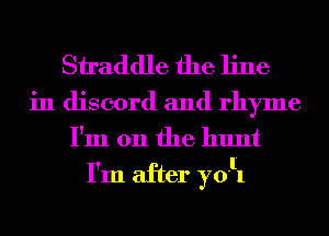 Siraddle the line

in discord and rhyme
I'm 011 the hunt

I'm after yoll