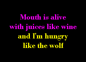 Mouth is alive
With juices like Wine
and I'm hungry
like the wolf