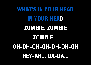 WHAT'S IN YOUR HEAD
IN YOUR HEAD
ZOMBIE, ZOMBIE
ZOMBIE...
OH-OH-OH-OH-OH-OH-OH
HEY-AH... DA-DA...
