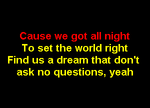 Cause we got all night
To set the world right
Find us a dream that don't
ask no questions, yeah