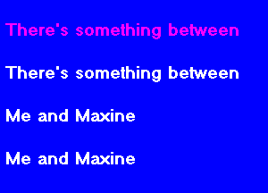 There's something between

Me and Maxine

Me and Maxine