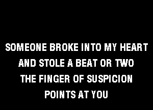 SOMEONE BROKE INTO MY HEART
AND STOLE A BEAT OR TWO
THE FINGER 0F SUSPICIOH

POINTS AT YOU