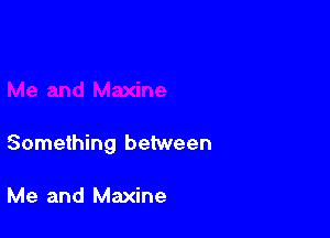 Something between

Me and Maxine