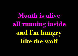 Mouth is alive
all running inside
and I'm hungry
like the wolf

g