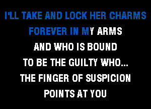 I'LL TAKE AND LOCK HER CHARMS
FOREVER IN MY ARMS
AND WHO IS BOUND
TO BE THE GUILTY WHO...
THE FINGER 0F SUSPICIOH
POINTS AT YOU