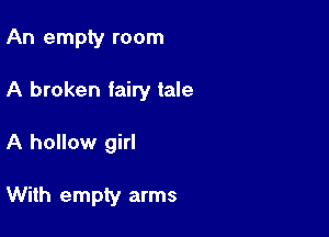 An empty room

A broken fairy tale

A hollow girl

With empty arms