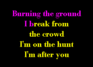 Burning the ground
I break from
the crowd
I'm 011 the hunt

I'm after you