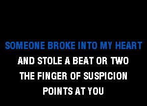 SOMEONE BROKE INTO MY HEART
AND STOLE A BEAT OR TWO
THE FINGER 0F SUSPICIOH

POINTS AT YOU