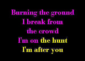 Burning the ground
I break from
the crowd
I'm 011 the hunt

I'm after you