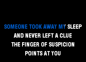 SOMEONE TOOK AWAY MY SLEEP
AND NEVER LEFT A CLUE
THE FINGER 0F SUSPICIOH
POINTS AT YOU