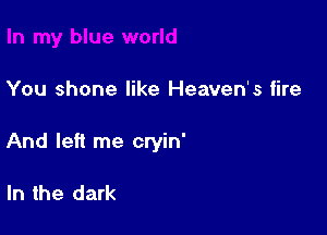 You shone like Heaven's fire

And left me cryin'

In the dark