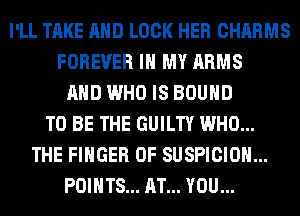 I'LL TAKE AND LOCK HER CHARMS
FOREVER IN MY ARMS
AND WHO IS BOUND
TO BE THE GUILTY WHO...
THE FINGER 0F SUSPICIOH...
POINTS... AT... YOU...