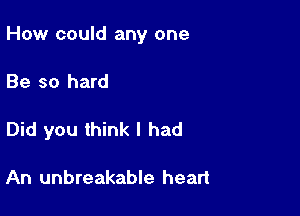 How could any one

Be so hard
Did you think I had

An unbreakable heart