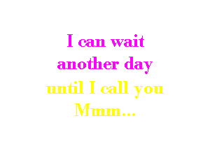 I can wait
another day

until I call you

Mmm...