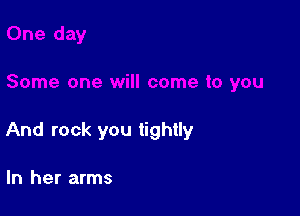 And rock you tightly

In her arms