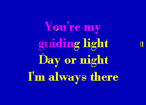 Y ou're my

guiding light

Day or night

I'm always there