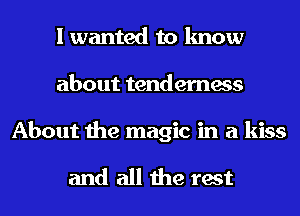 I wanted to know
about tenderness

About the magic in a kiss

and all the rest