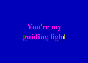 You're my

guiding light