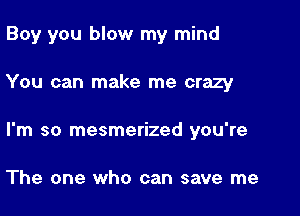 Boy you blow my mind

You can make me crazy

I'm so mesmerized you're

The one who can save me