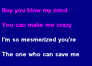 I'm so mesmerized you're

The one who can save me