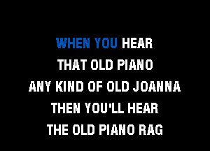 IJJHEN YOU HEAR
THAT OLD PIANO
ANY KIND OF OLD JOANNA
THEN YOU'LL HEAR
THE OLD PIANO RAG