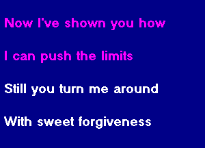 Still you turn me around

With sweet forgiveness