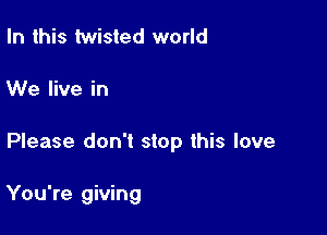 In this twisted world

We live in

Please don't stop this love

You're giving