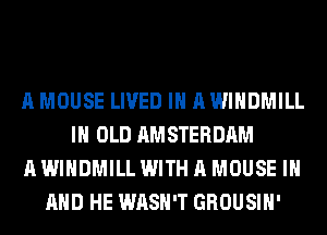 A MOUSE LIVED IH AWIHDMILL
IH OLD AMSTERDAM
AWIHDMILL WITHAMOUSE IN
AND HE WASH'T GROUSIH'