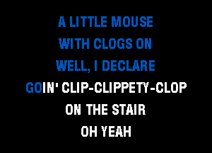 A LITTLE MOUSE
WITH CLOGS 0
WELL, I DECLARE

GOIN' CLlP-CLIPPETY-GLOP
ON THE STHIR
OH YEAH