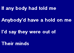 If any body had told me

Anybody'd have a hold on me

I'd say they were out of

Their minds