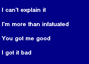 I can't explain it

I'm more than infatuated

You got me good

I got it bad