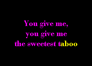 You give me,

you give me
the sweetest taboo