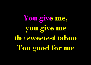 You give me,
you give me
tho sweetest taboo

Too good for me