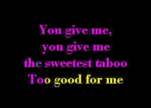 You give me,
you give me
the sweetest taboo

Too good for me