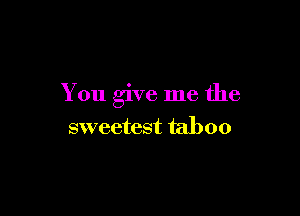 You give me the

sweetest taboo