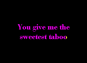 You give me the

sweetest taboo