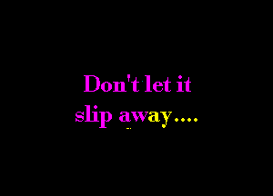 Don't let it

slip away....