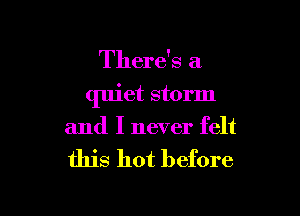 There's a

quiet storm

and I never felt

this hot before