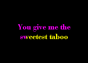 You give me the

sweetest taboo