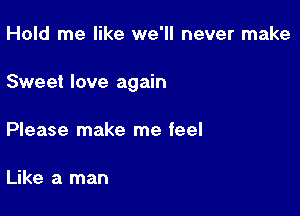 Hold me like we'll never make

Sweet love again

Please make me feel

Like a man