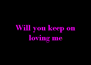 W ill you keep on

loving me