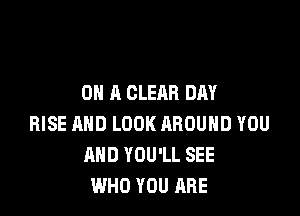 ON A CLEAR DAY

RISE AND LOOK AROUND YOU
AND YOU'LL SEE
WHO YOU ARE